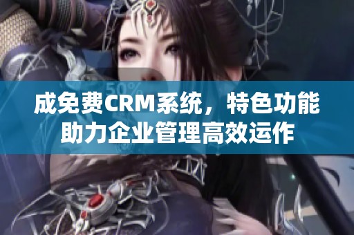 成免费CRM系统，特色功能助力企业管理高效运作