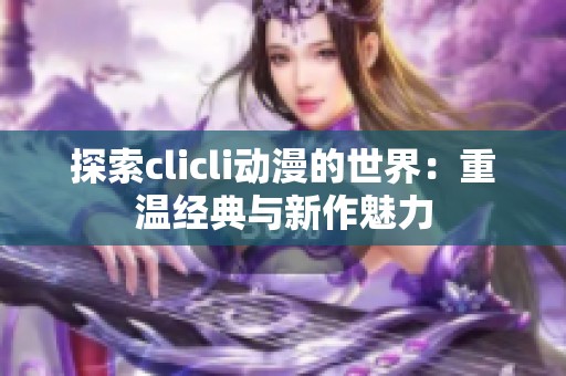 探索clicli动漫的世界：重温经典与新作魅力