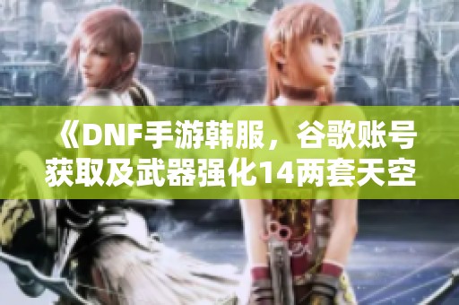 《DNF手游韩服，谷歌账号获取及武器强化14两套天空推荐》