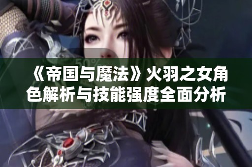 《帝国与魔法》火羽之女角色解析与技能强度全面分析