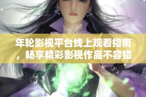 年轮影视平台线上观看指南，畅享精彩影视作品不容错过