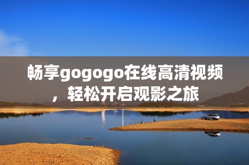 畅享gogogo在线高清视频，轻松开启观影之旅