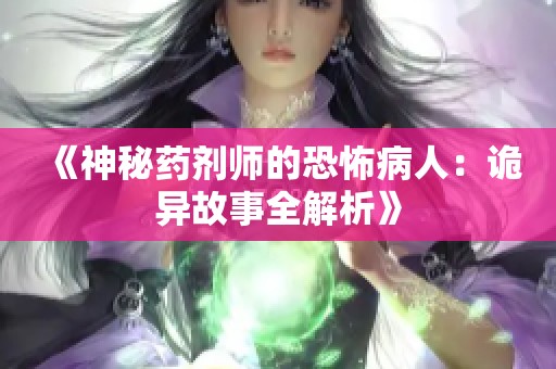 《神秘药剂师的恐怖病人：诡异故事全解析》