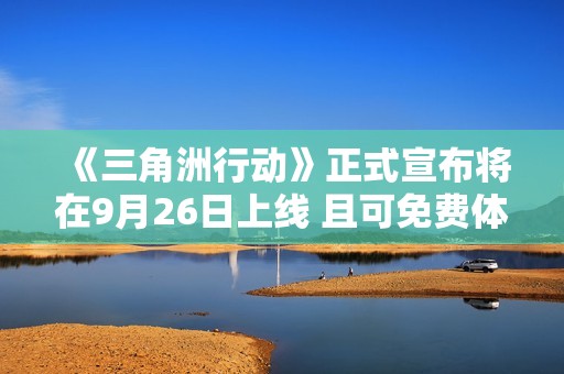 《三角洲行动》正式宣布将在9月26日上线 且可免费体验