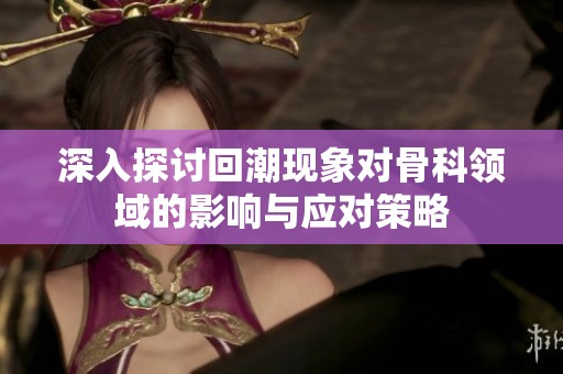 深入探讨回潮现象对骨科领域的影响与应对策略