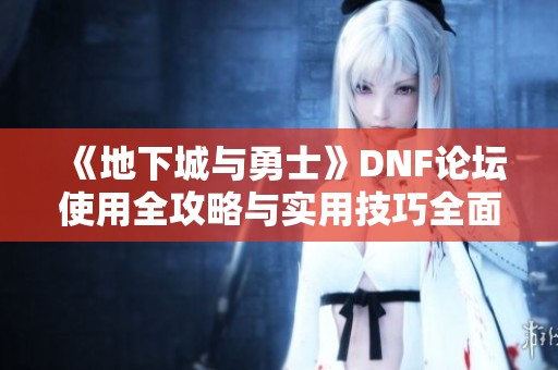 《地下城与勇士》DNF论坛使用全攻略与实用技巧全面解析