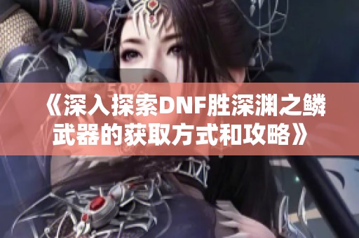 《深入探索DNF胜深渊之鳞武器的获取方式和攻略》