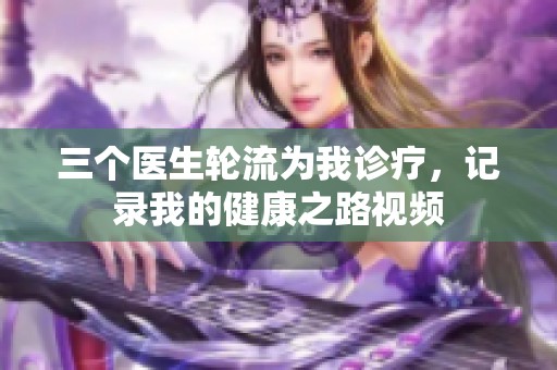 三个医生轮流为我诊疗，记录我的健康之路视频