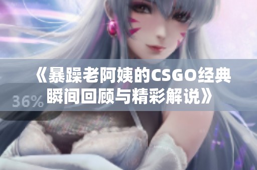 《暴躁老阿姨的CSGO经典瞬间回顾与精彩解说》