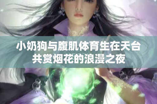 小奶狗与腹肌体育生在天台共赏烟花的浪漫之夜