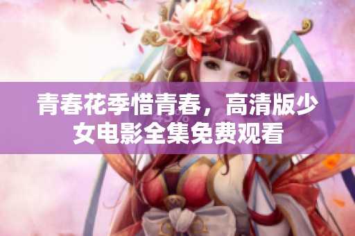 青春花季惜青春，高清版少女电影全集免费观看