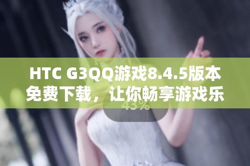 HTC G3QQ游戏8.4.5版本免费下载，让你畅享游戏乐趣