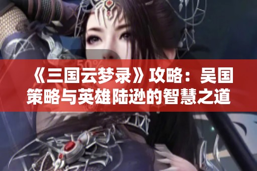 《三国云梦录》攻略：吴国策略与英雄陆逊的智慧之道