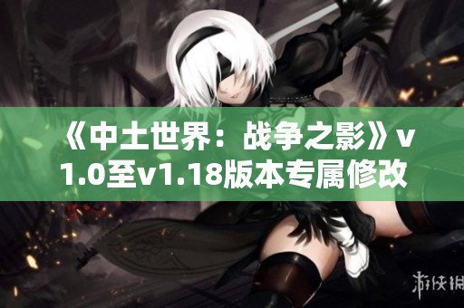 《中土世界：战争之影》v1.0至v1.18版本专属修改器汇总与使用指南