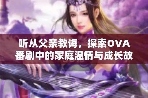 听从父亲教诲，探索OVA番剧中的家庭温情与成长故事