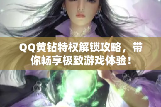 QQ黄钻特权解锁攻略，带你畅享极致游戏体验！