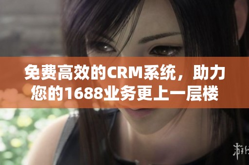 免费高效的CRM系统，助力您的1688业务更上一层楼