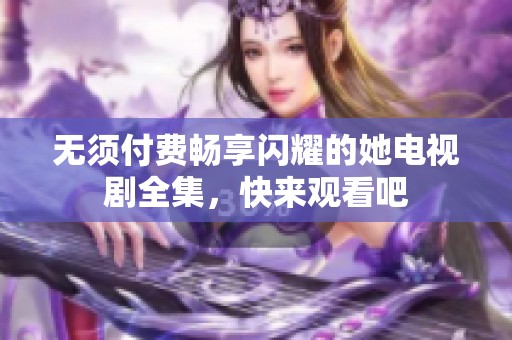 无须付费畅享闪耀的她电视剧全集，快来观看吧