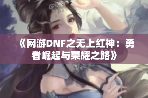 《网游DNF之无上红神：勇者崛起与荣耀之路》