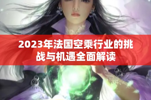 2023年法国空乘行业的挑战与机遇全面解读