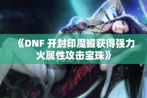 《DNF 开封印魔罐获得强力火属性攻击宝珠》