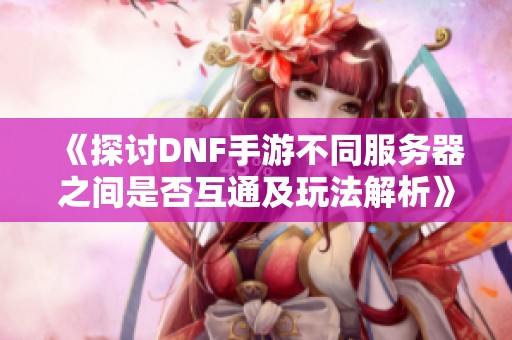 《探讨DNF手游不同服务器之间是否互通及玩法解析》