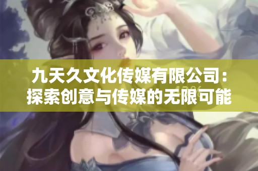 九天久文化传媒有限公司：探索创意与传媒的无限可能