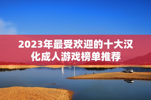 2023年最受欢迎的十大汉化成人游戏榜单推荐