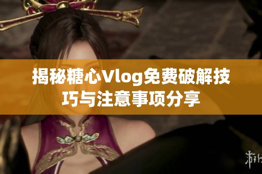 揭秘糖心Vlog免费破解技巧与注意事项分享