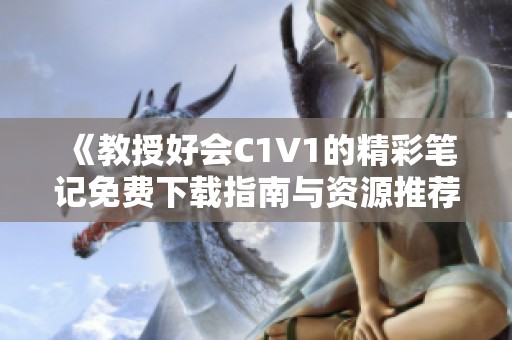 《教授好会C1V1的精彩笔记免费下载指南与资源推荐》