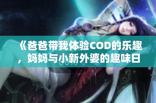 《爸爸带我体验COD的乐趣，妈妈与小新外婆的趣味日常》