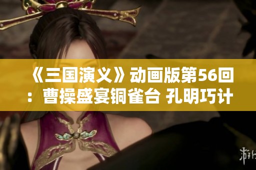 《三国演义》动画版第56回：曹操盛宴铜雀台 孔明巧计三度激怒周瑜