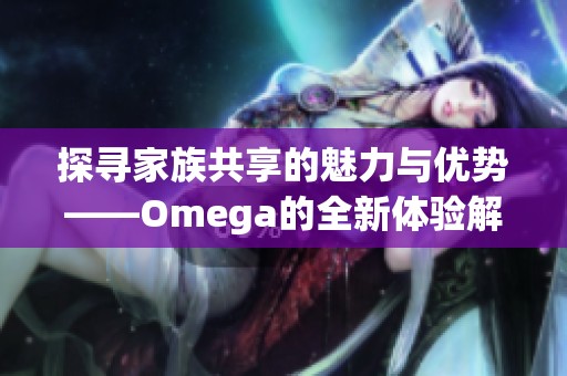 探寻家族共享的魅力与优势——Omega的全新体验解析