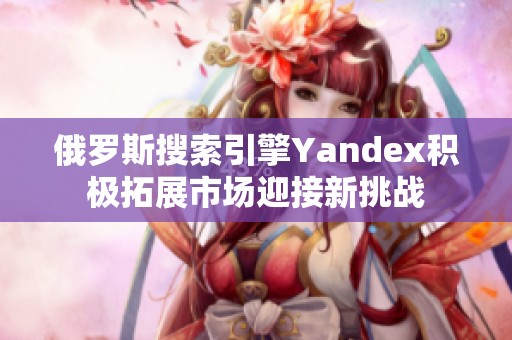 俄罗斯搜索引擎Yandex积极拓展市场迎接新挑战