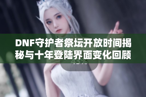 DNF守护者祭坛开放时间揭秘与十年登陆界面变化回顾