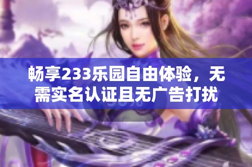 畅享233乐园自由体验，无需实名认证且无广告打扰