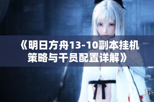 《明日方舟13-10副本挂机策略与干员配置详解》