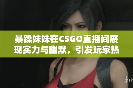 暴躁妹妹在CSGO直播间展现实力与幽默，引发玩家热议