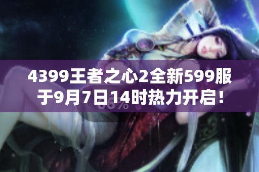 4399王者之心2全新599服于9月7日14时热力开启！