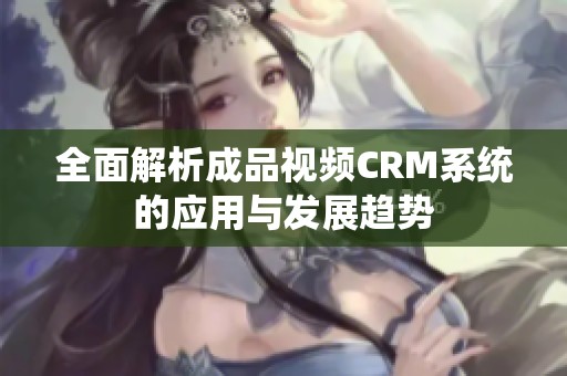 全面解析成品视频CRM系统的应用与发展趋势