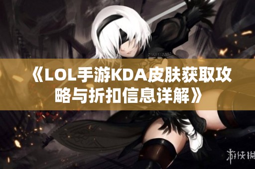 《LOL手游KDA皮肤获取攻略与折扣信息详解》