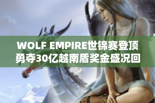 WOLF EMPIRE世锦赛登顶勇夺30亿越南盾奖金盛况回顾