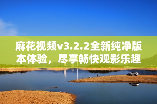 麻花视频v3.2.2全新纯净版本体验，尽享畅快观影乐趣