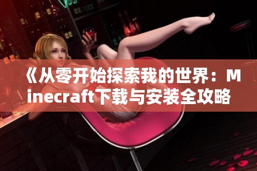 《从零开始探索我的世界：Minecraft下载与安装全攻略》