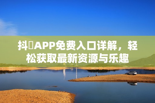 抖抈APP免费入口详解，轻松获取最新资源与乐趣