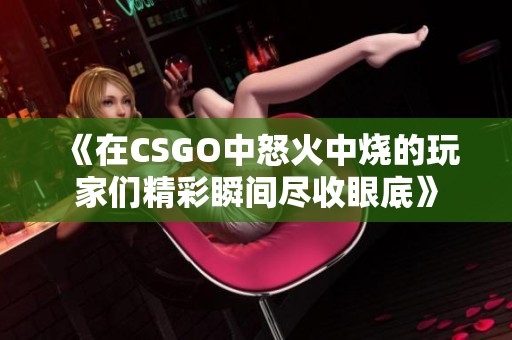 《在CSGO中怒火中烧的玩家们精彩瞬间尽收眼底》