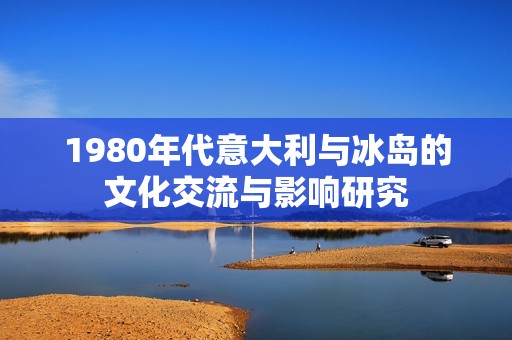 1980年代意大利与冰岛的文化交流与影响研究