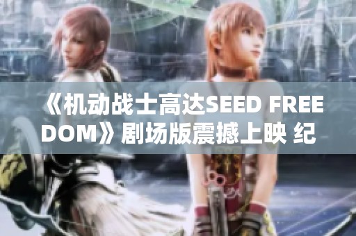 《机动战士高达SEED FREEDOM》剧场版震撼上映 纪念PV正式发布