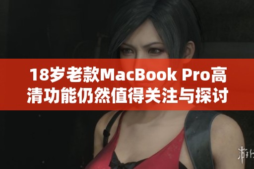 18岁老款MacBook Pro高清功能仍然值得关注与探讨