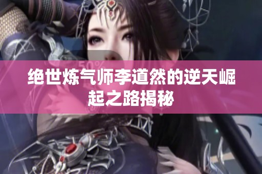 绝世炼气师李道然的逆天崛起之路揭秘